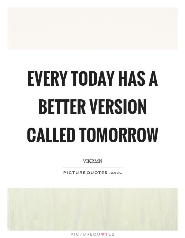 Every today has a better version called TOMORROW Picture Quote #1