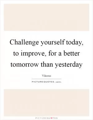 Challenge yourself today, to improve, for a better tomorrow than yesterday Picture Quote #1