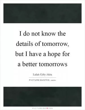 I do not know the details of tomorrow, but I have a hope for a better tomorrows Picture Quote #1