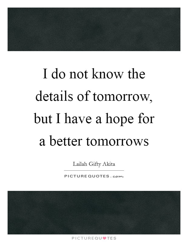 I do not know the details of tomorrow, but I have a hope for a better tomorrows Picture Quote #1