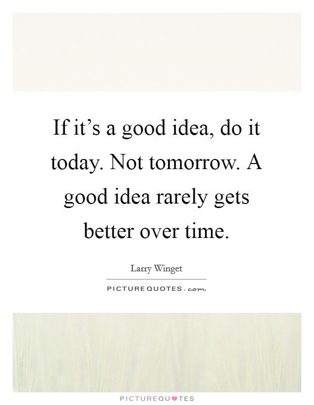 If it's a good idea, do it today. Not tomorrow. A good idea rarely gets better over time. Picture Quote #1