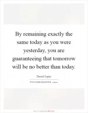 By remaining exactly the same today as you were yesterday, you are guaranteeing that tomorrow will be no better than today Picture Quote #1