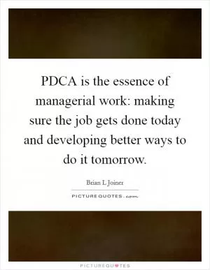 PDCA is the essence of managerial work: making sure the job gets done today and developing better ways to do it tomorrow Picture Quote #1