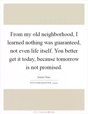 From my old neighborhood, I learned nothing was guaranteed, not even life itself. You better get it today, because tomorrow is not promised Picture Quote #1