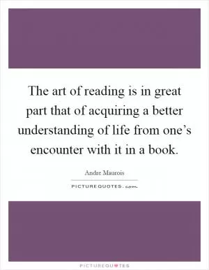 The art of reading is in great part that of acquiring a better understanding of life from one’s encounter with it in a book Picture Quote #1