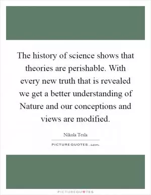 The history of science shows that theories are perishable. With every new truth that is revealed we get a better understanding of Nature and our conceptions and views are modified Picture Quote #1