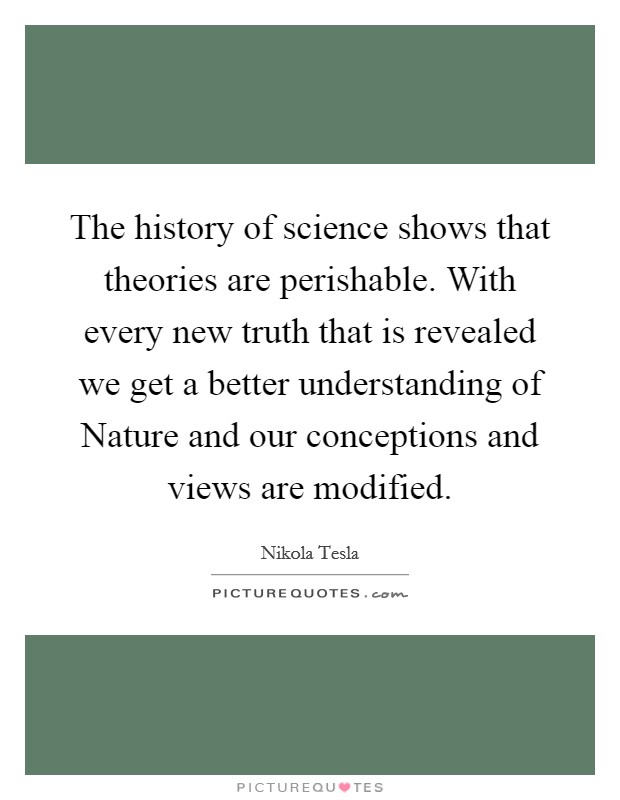 The history of science shows that theories are perishable. With every new truth that is revealed we get a better understanding of Nature and our conceptions and views are modified. Picture Quote #1