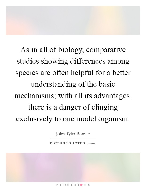 As in all of biology, comparative studies showing differences among species are often helpful for a better understanding of the basic mechanisms; with all its advantages, there is a danger of clinging exclusively to one model organism. Picture Quote #1