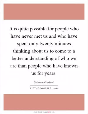It is quite possible for people who have never met us and who have spent only twenty minutes thinking about us to come to a better understanding of who we are than people who have known us for years Picture Quote #1