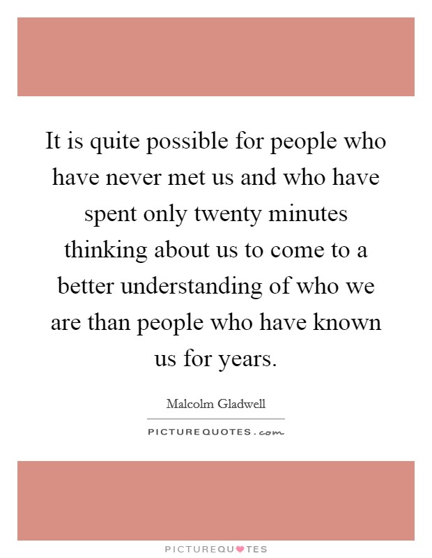 It is quite possible for people who have never met us and who have spent only twenty minutes thinking about us to come to a better understanding of who we are than people who have known us for years. Picture Quote #1