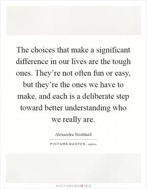 The choices that make a significant difference in our lives are the tough ones. They’re not often fun or easy, but they’re the ones we have to make, and each is a deliberate step toward better understanding who we really are Picture Quote #1