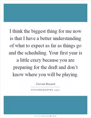 I think the biggest thing for me now is that I have a better understanding of what to expect as far as things go and the scheduling. Your first year is a little crazy because you are preparing for the draft and don’t know where you will be playing Picture Quote #1