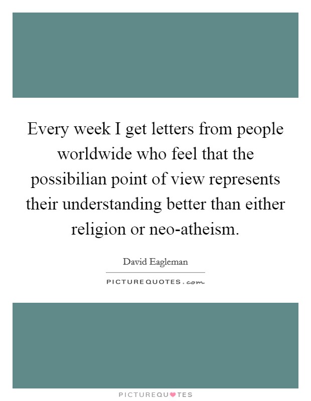 Every week I get letters from people worldwide who feel that the possibilian point of view represents their understanding better than either religion or neo-atheism. Picture Quote #1
