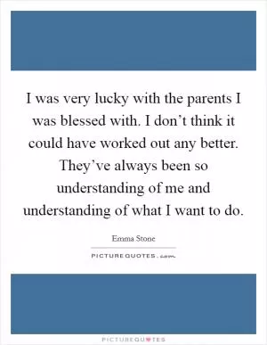 I was very lucky with the parents I was blessed with. I don’t think it could have worked out any better. They’ve always been so understanding of me and understanding of what I want to do Picture Quote #1