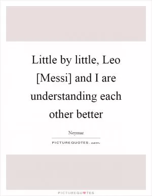 Little by little, Leo [Messi] and I are understanding each other better Picture Quote #1