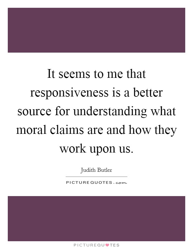 It seems to me that responsiveness is a better source for understanding what moral claims are and how they work upon us. Picture Quote #1