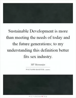 Sustainable Development is more than meeting the needs of today and the future generations; to my understanding this definition better fits sex industry Picture Quote #1