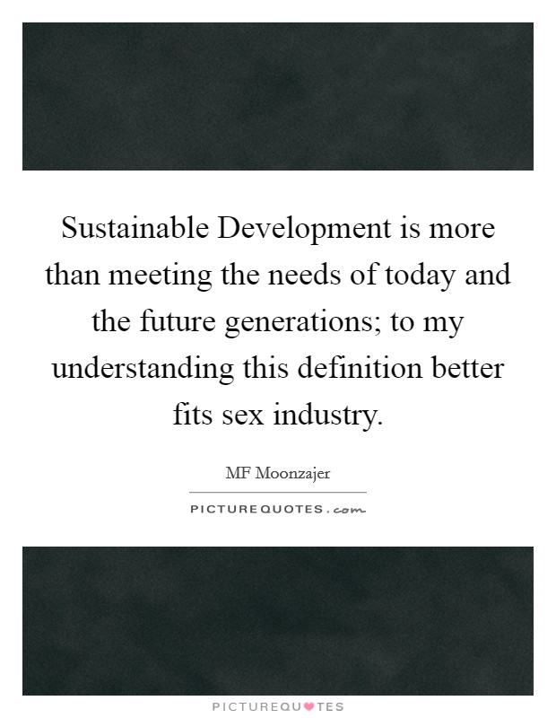 Sustainable Development is more than meeting the needs of today and the future generations; to my understanding this definition better fits sex industry. Picture Quote #1