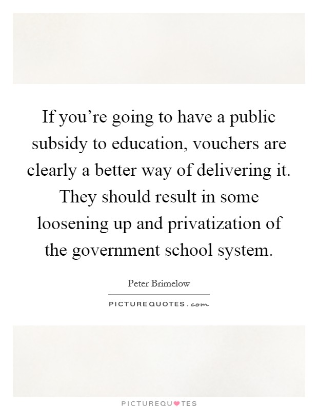 If you're going to have a public subsidy to education, vouchers are clearly a better way of delivering it. They should result in some loosening up and privatization of the government school system. Picture Quote #1