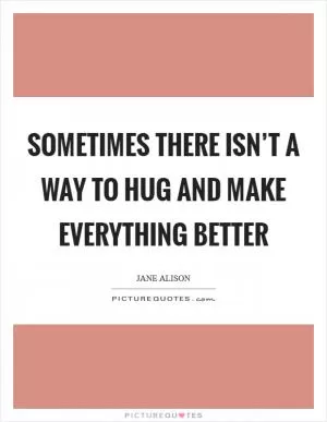 Sometimes there isn’t a way to hug and make everything better Picture Quote #1