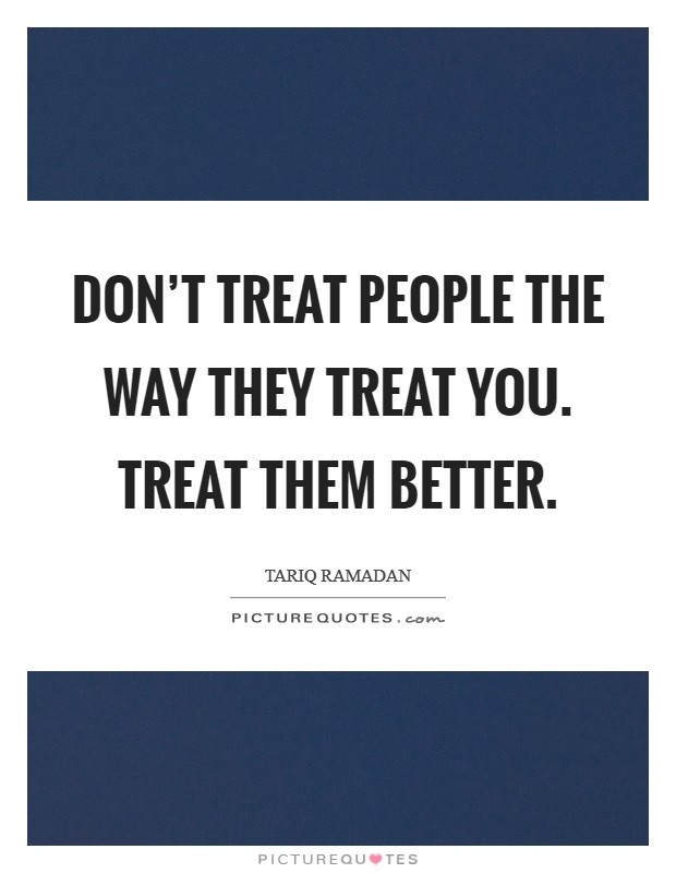 Don't treat people the way they treat you. Treat them better. Picture Quote #1