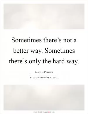 Sometimes there’s not a better way. Sometimes there’s only the hard way Picture Quote #1