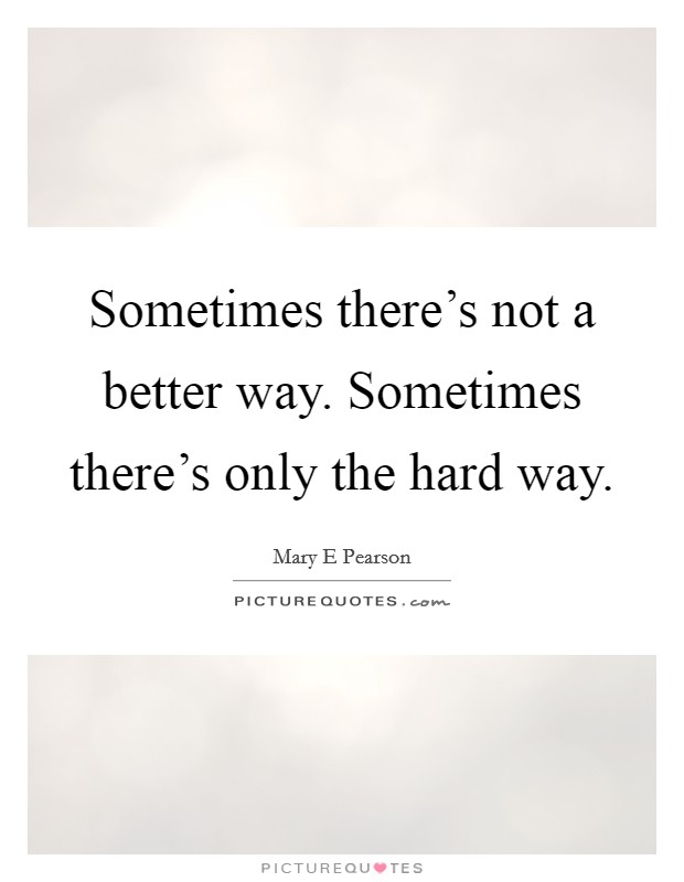 Sometimes there's not a better way. Sometimes there's only the hard way. Picture Quote #1
