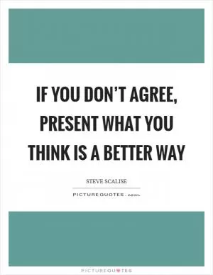 If you don’t agree, present what you think is a better way Picture Quote #1