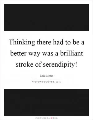 Thinking there had to be a better way was a brilliant stroke of serendipity! Picture Quote #1