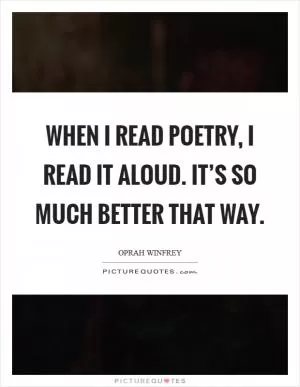 When I read poetry, I read it aloud. It’s so much better that way Picture Quote #1