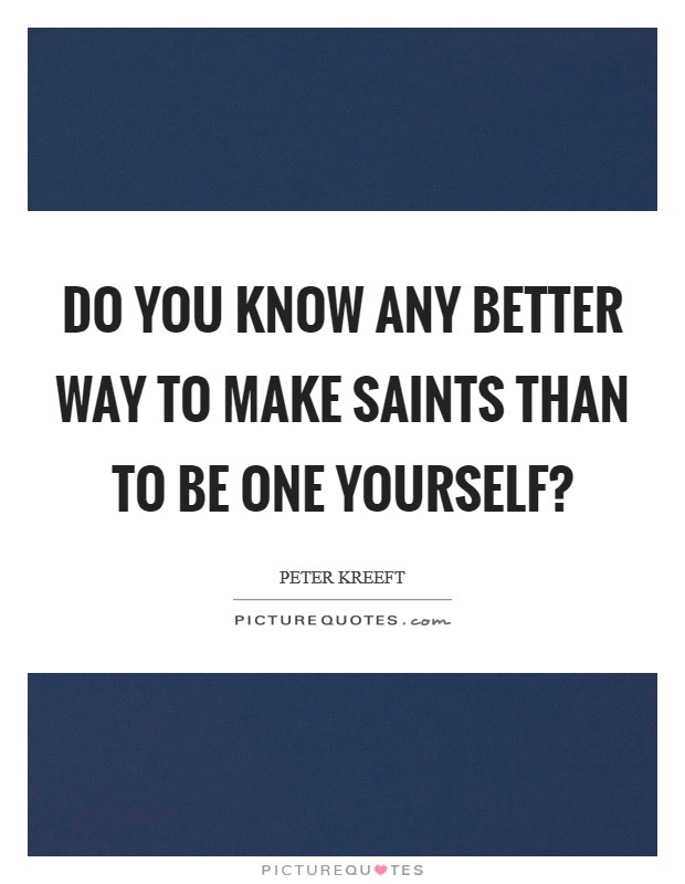 Do you know any better way to make saints than to be one yourself? Picture Quote #1