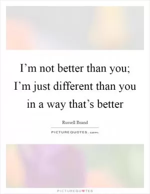 I’m not better than you; I’m just different than you in a way that’s better Picture Quote #1
