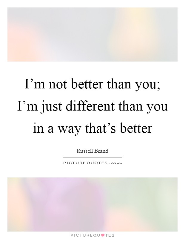 I'm not better than you; I'm just different than you in a way that's better Picture Quote #1