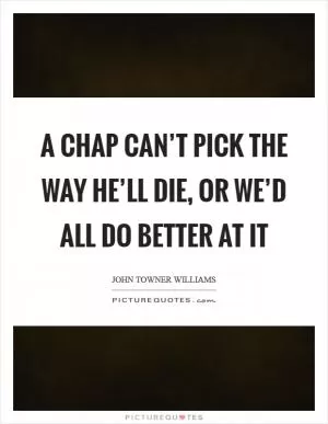 A chap can’t pick the way he’ll die, or we’d all do better at it Picture Quote #1
