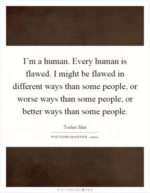 I’m a human. Every human is flawed. I might be flawed in different ways than some people, or worse ways than some people, or better ways than some people Picture Quote #1