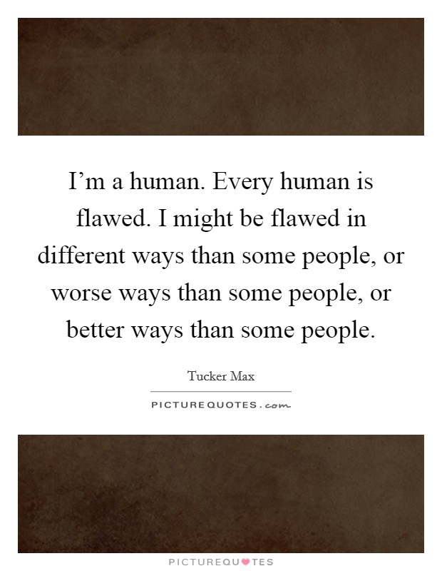 I'm a human. Every human is flawed. I might be flawed in different ways than some people, or worse ways than some people, or better ways than some people. Picture Quote #1
