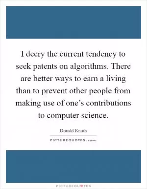 I decry the current tendency to seek patents on algorithms. There are better ways to earn a living than to prevent other people from making use of one’s contributions to computer science Picture Quote #1