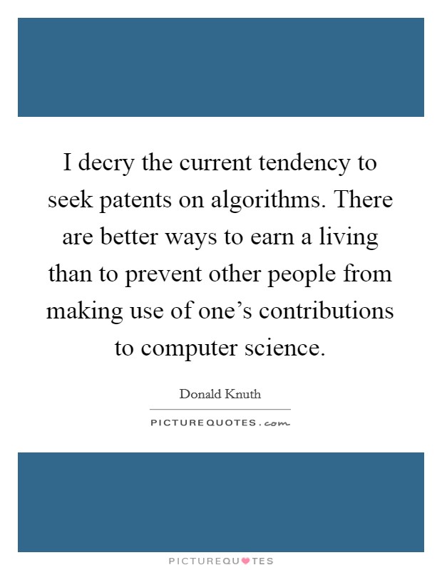 I decry the current tendency to seek patents on algorithms. There are better ways to earn a living than to prevent other people from making use of one's contributions to computer science. Picture Quote #1