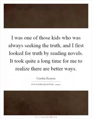 I was one of those kids who was always seeking the truth, and I first looked for truth by reading novels. It took quite a long time for me to realize there are better ways Picture Quote #1