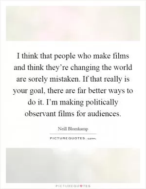 I think that people who make films and think they’re changing the world are sorely mistaken. If that really is your goal, there are far better ways to do it. I’m making politically observant films for audiences Picture Quote #1