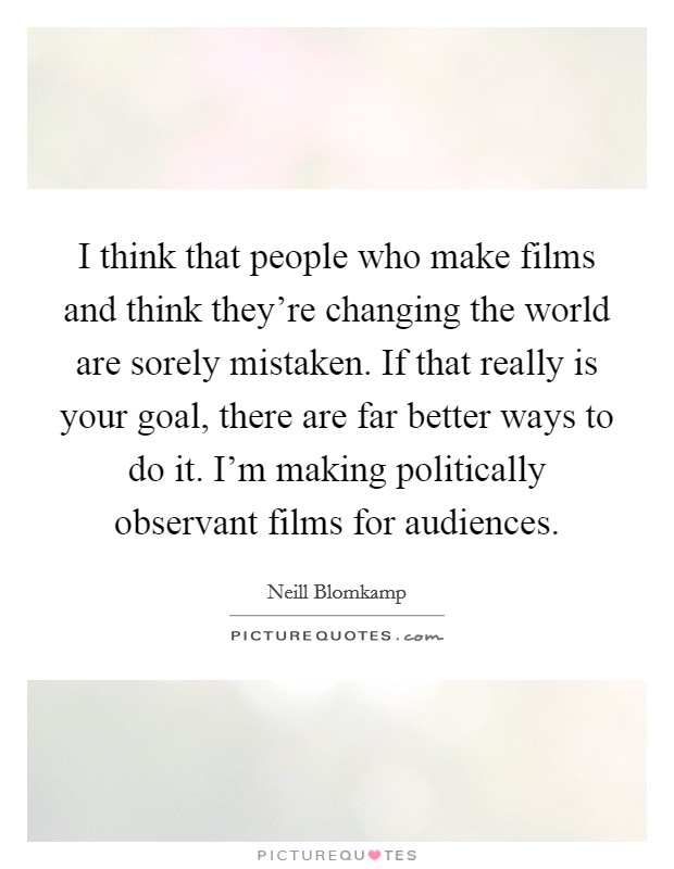 I think that people who make films and think they're changing the world are sorely mistaken. If that really is your goal, there are far better ways to do it. I'm making politically observant films for audiences. Picture Quote #1