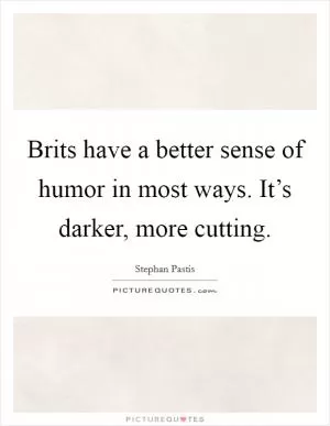 Brits have a better sense of humor in most ways. It’s darker, more cutting Picture Quote #1