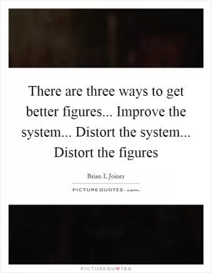 There are three ways to get better figures... Improve the system... Distort the system... Distort the figures Picture Quote #1