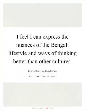 I feel I can express the nuances of the Bengali lifestyle and ways of thinking better than other cultures Picture Quote #1