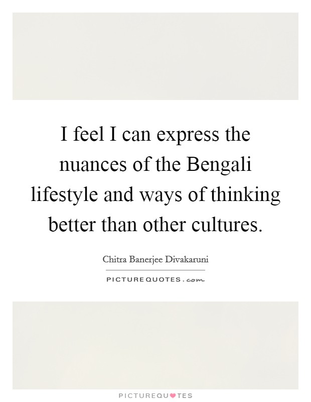 I feel I can express the nuances of the Bengali lifestyle and ways of thinking better than other cultures. Picture Quote #1