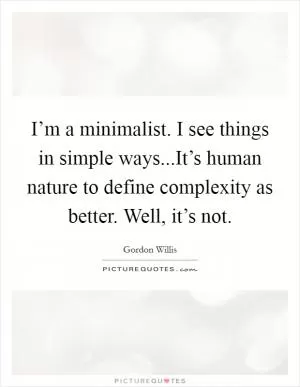 I’m a minimalist. I see things in simple ways...It’s human nature to define complexity as better. Well, it’s not Picture Quote #1
