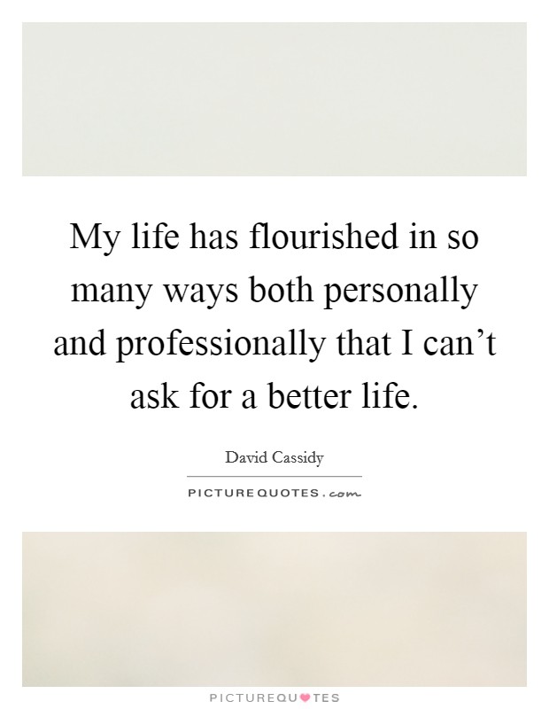 My life has flourished in so many ways both personally and professionally that I can't ask for a better life. Picture Quote #1
