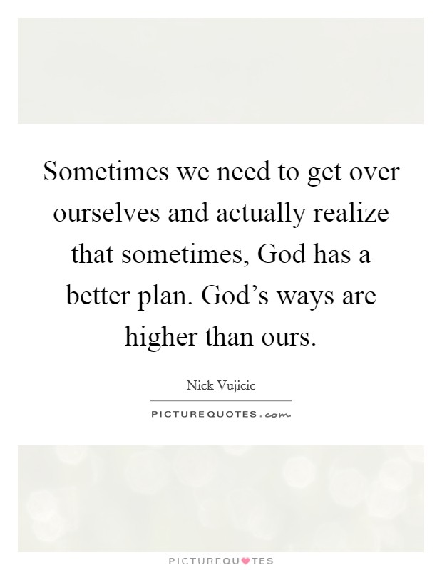Sometimes we need to get over ourselves and actually realize that sometimes, God has a better plan. God's ways are higher than ours. Picture Quote #1