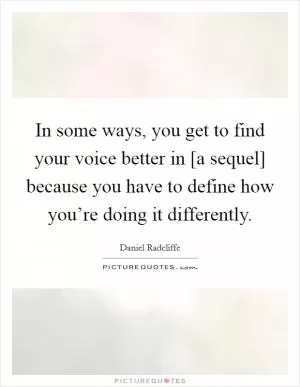 In some ways, you get to find your voice better in [a sequel] because you have to define how you’re doing it differently Picture Quote #1