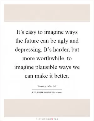 It’s easy to imagine ways the future can be ugly and depressing. It’s harder, but more worthwhile, to imagine plausible ways we can make it better Picture Quote #1